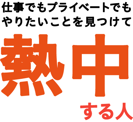 仕事でもプライベートでも やりたいことを見つけて熱中する人